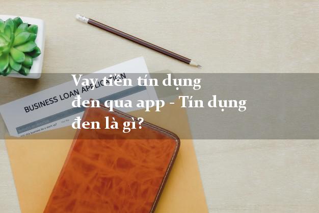 Vay tiền tín dụng đen qua app - Tín dụng đen là gì?