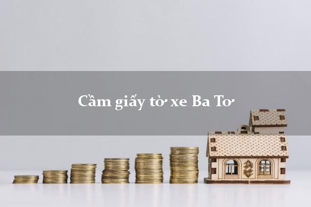 Cầm giấy tờ xe Ba Tơ Cầm giấy tờ xe Ba Tơ