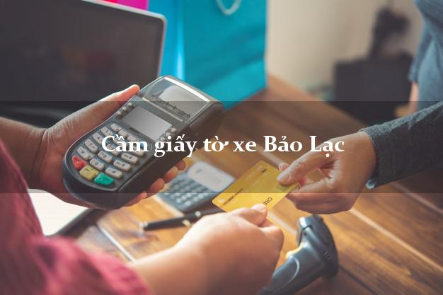 Cầm giấy tờ xe Bảo Lạc Cầm giấy tờ xe Bảo Lạc