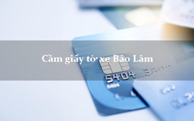 Cầm giấy tờ xe Bảo Lâm Cầm giấy tờ xe Bảo Lâm