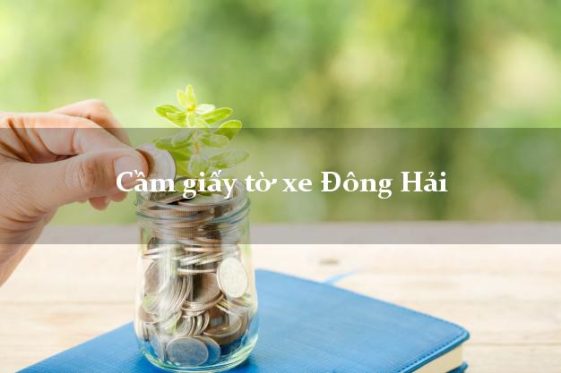 Cầm giấy tờ xe Đông Hải Cầm giấy tờ xe Đông Hải