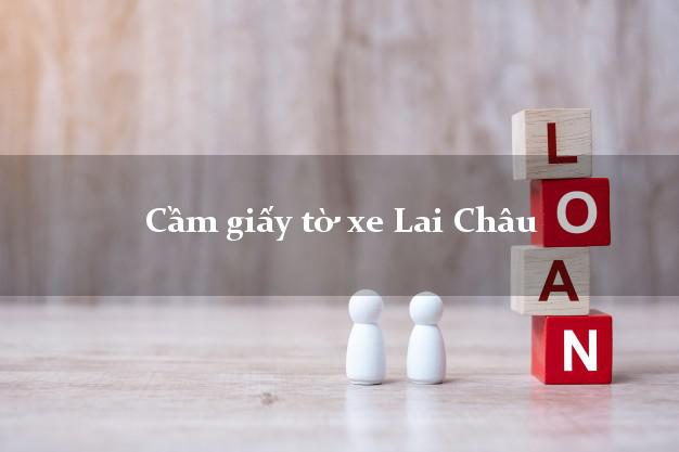 Cầm giấy tờ xe Lai Châu Cầm giấy tờ xe Lai Châu
