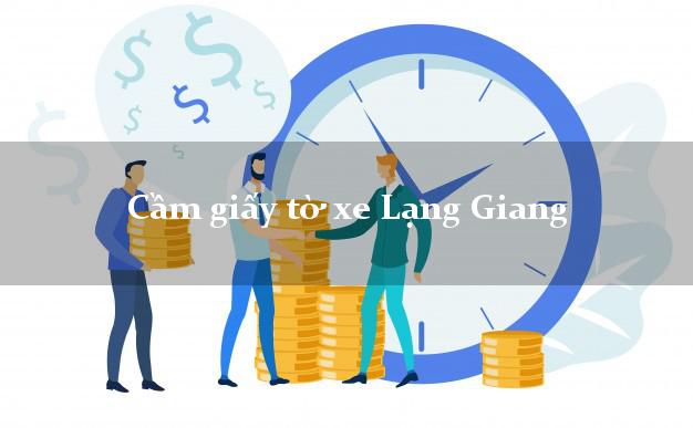 Cầm giấy tờ xe Lạng Giang Cầm giấy tờ xe Lạng Giang