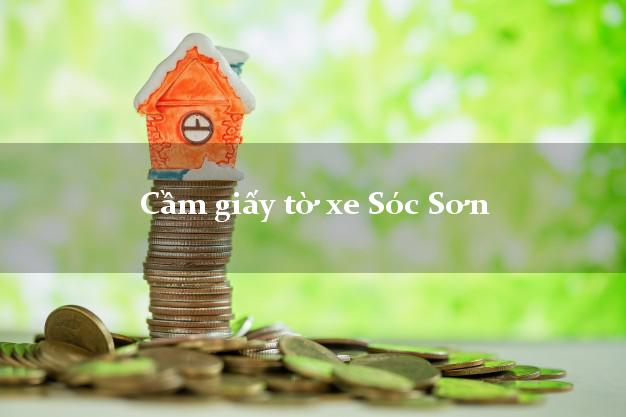 Cầm giấy tờ xe Sóc Sơn Cầm giấy tờ xe Sóc Sơn