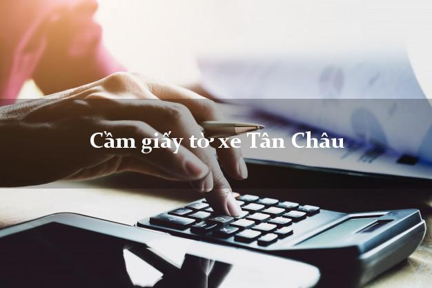 Cầm giấy tờ xe Tân Châu Cầm giấy tờ xe Tân Châu