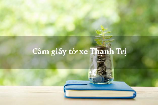 Cầm giấy tờ xe Thanh Trì Cầm giấy tờ xe Thanh Trì