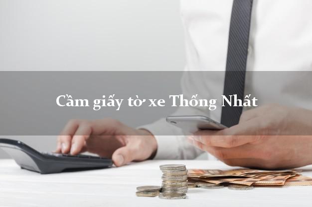 Cầm giấy tờ xe Thống Nhất Cầm giấy tờ xe Thống Nhất