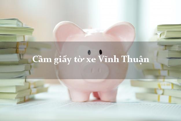 Cầm giấy tờ xe Vĩnh Thuận Cầm giấy tờ xe Vĩnh Thuận